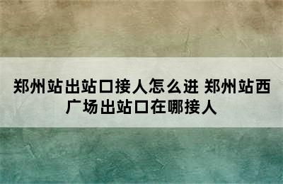 郑州站出站口接人怎么进 郑州站西广场出站口在哪接人